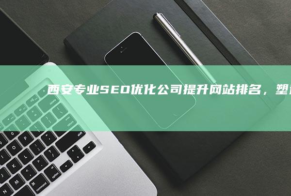 西安专业SEO优化公司：提升网站排名，塑造品牌形象